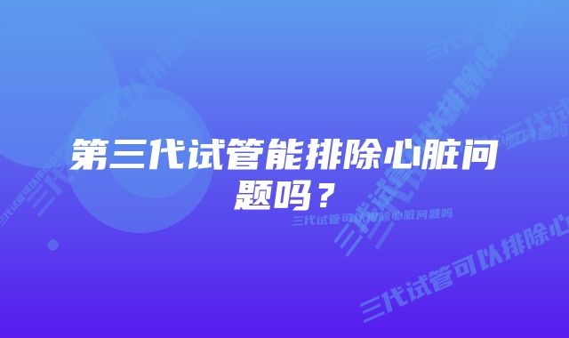 第三代试管能排除心脏问题吗？