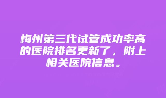 梅州第三代试管成功率高的医院排名更新了，附上相关医院信息。