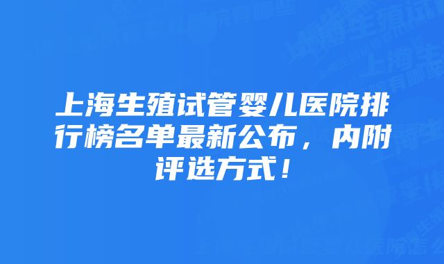 上海生殖试管婴儿医院排行榜名单最新公布，内附评选方式！