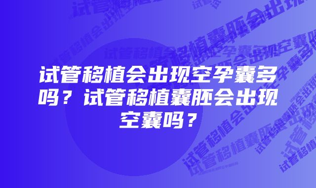 试管移植会出现空孕囊多吗？试管移植囊胚会出现空囊吗？