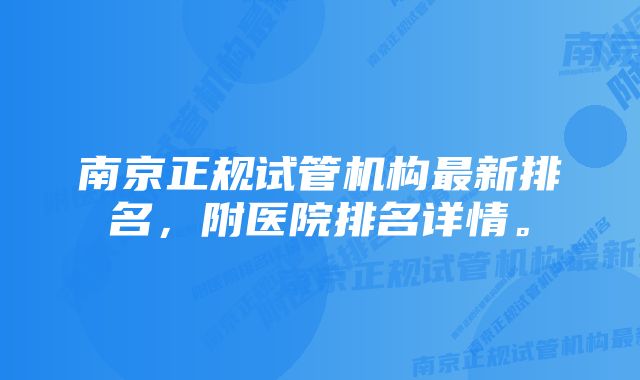 南京正规试管机构最新排名，附医院排名详情。