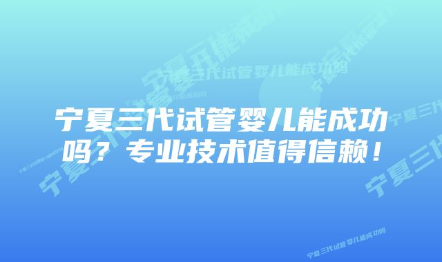 宁夏三代试管婴儿能成功吗？专业技术值得信赖！