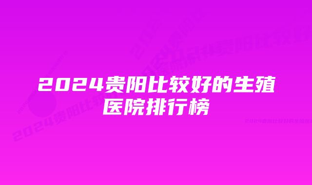 2024贵阳比较好的生殖医院排行榜