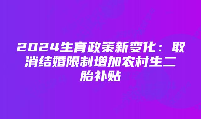 2024生育政策新变化：取消结婚限制增加农村生二胎补贴