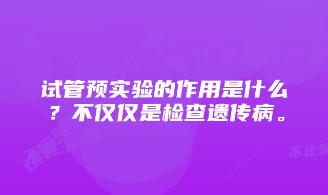 试管预实验的作用是什么？不仅仅是检查遗传病。