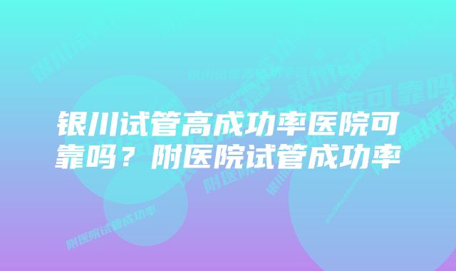 银川试管高成功率医院可靠吗？附医院试管成功率