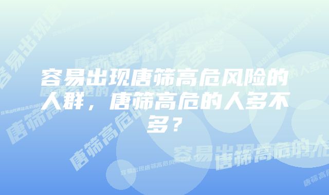 容易出现唐筛高危风险的人群，唐筛高危的人多不多？