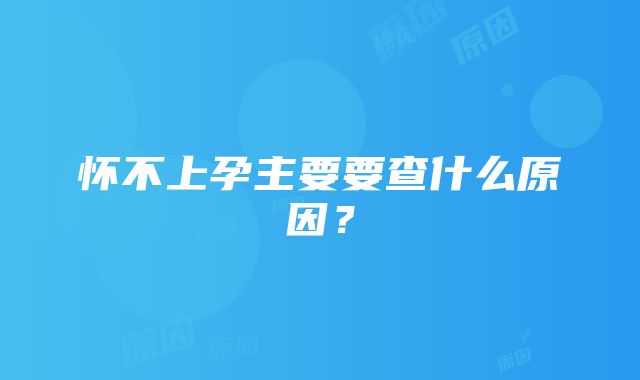 怀不上孕主要要查什么原因？