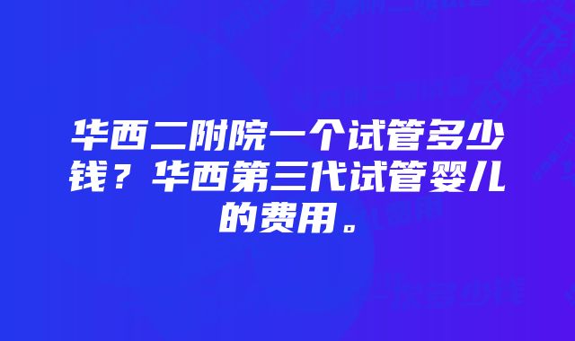 华西二附院一个试管多少钱？华西第三代试管婴儿的费用。