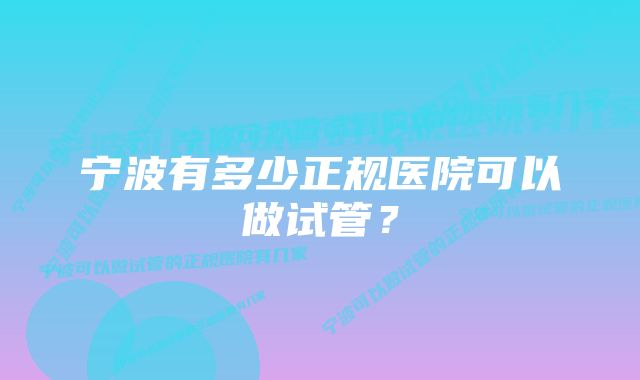 宁波有多少正规医院可以做试管？