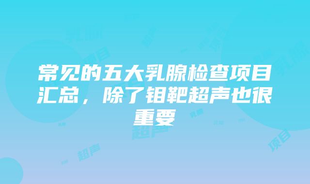 常见的五大乳腺检查项目汇总，除了钼靶超声也很重要