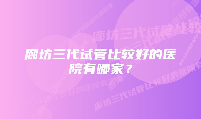 廊坊三代试管比较好的医院有哪家？