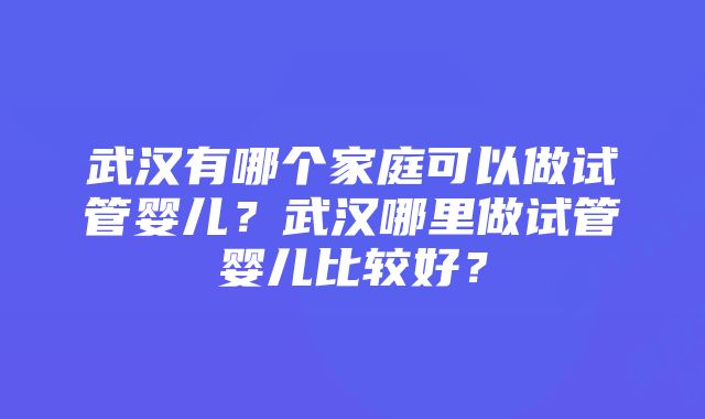 武汉有哪个家庭可以做试管婴儿？武汉哪里做试管婴儿比较好？