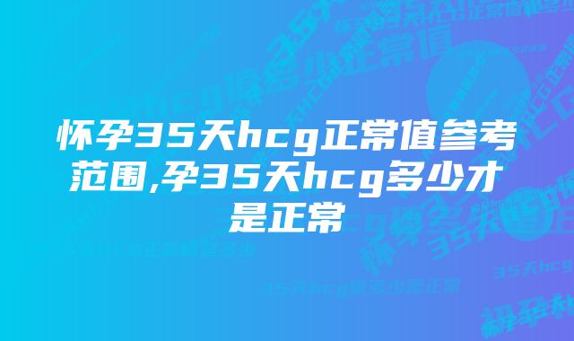 怀孕35天hcg正常值参考范围,孕35天hcg多少才是正常