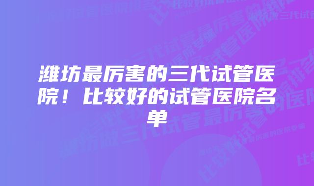 潍坊最厉害的三代试管医院！比较好的试管医院名单