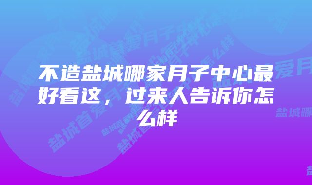 不造盐城哪家月子中心最好看这，过来人告诉你怎么样