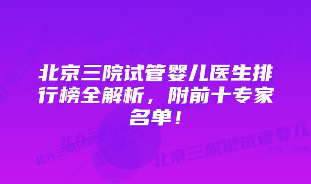 北京三院试管婴儿医生排行榜全解析，附前十专家名单！