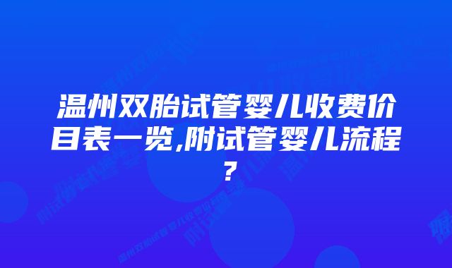 温州双胎试管婴儿收费价目表一览,附试管婴儿流程？