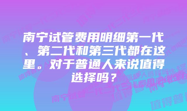 南宁试管费用明细第一代、第二代和第三代都在这里。对于普通人来说值得选择吗？