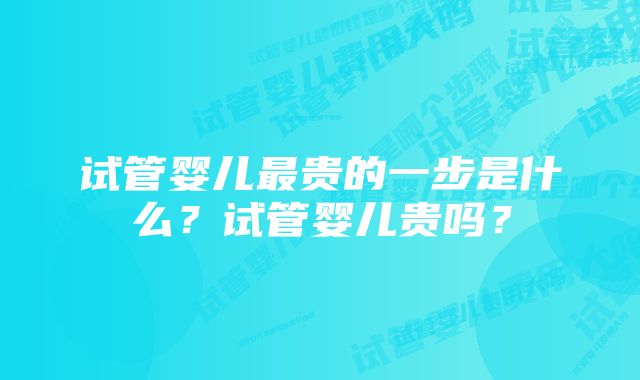 试管婴儿最贵的一步是什么？试管婴儿贵吗？