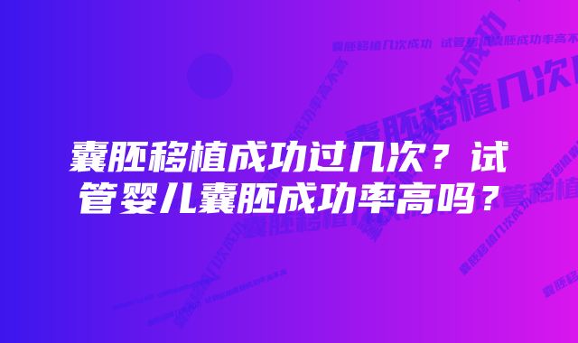 囊胚移植成功过几次？试管婴儿囊胚成功率高吗？