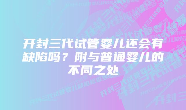 开封三代试管婴儿还会有缺陷吗？附与普通婴儿的不同之处