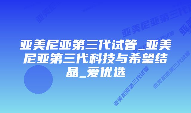 亚美尼亚第三代试管_亚美尼亚第三代科技与希望结晶_爱优选