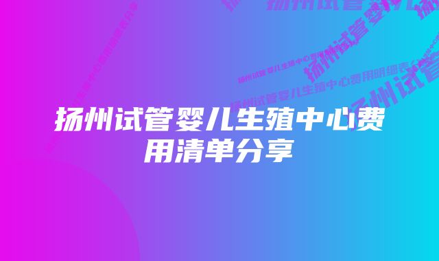 扬州试管婴儿生殖中心费用清单分享