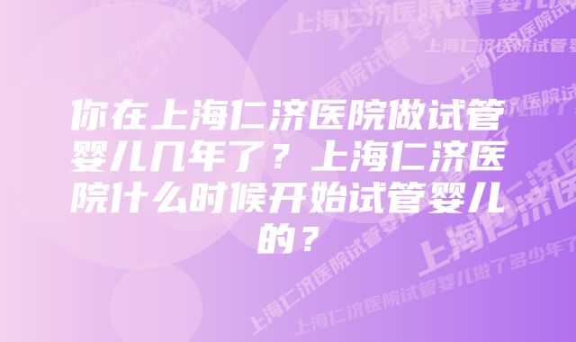 你在上海仁济医院做试管婴儿几年了？上海仁济医院什么时候开始试管婴儿的？