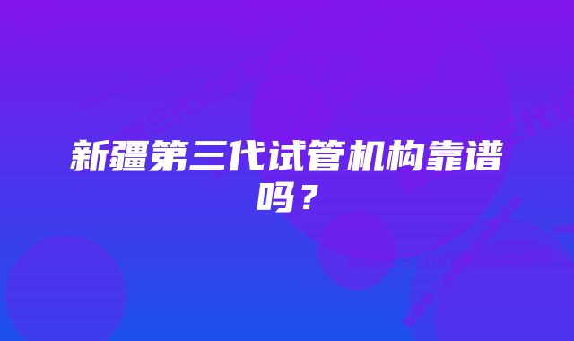 新疆第三代试管机构靠谱吗？