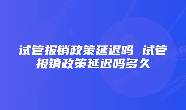 试管报销政策延迟吗 试管报销政策延迟吗多久