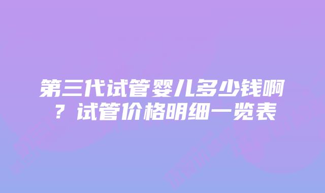 第三代试管婴儿多少钱啊？试管价格明细一览表