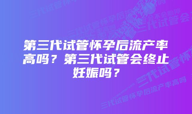 第三代试管怀孕后流产率高吗？第三代试管会终止妊娠吗？