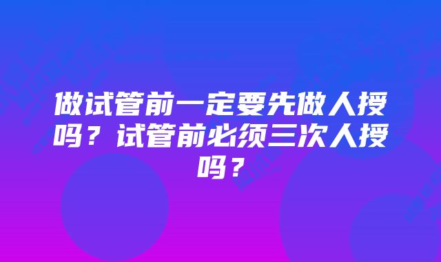 做试管前一定要先做人授吗？试管前必须三次人授吗？