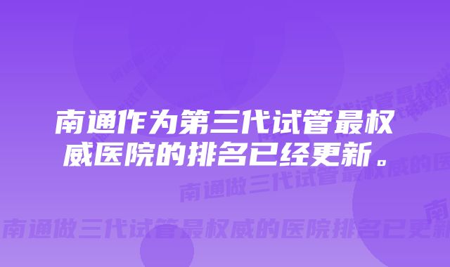 南通作为第三代试管最权威医院的排名已经更新。