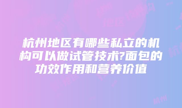 杭州地区有哪些私立的机构可以做试管技术?面包的功效作用和营养价值