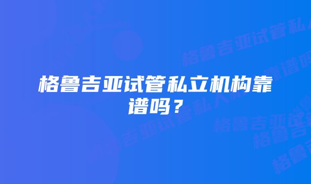 格鲁吉亚试管私立机构靠谱吗？