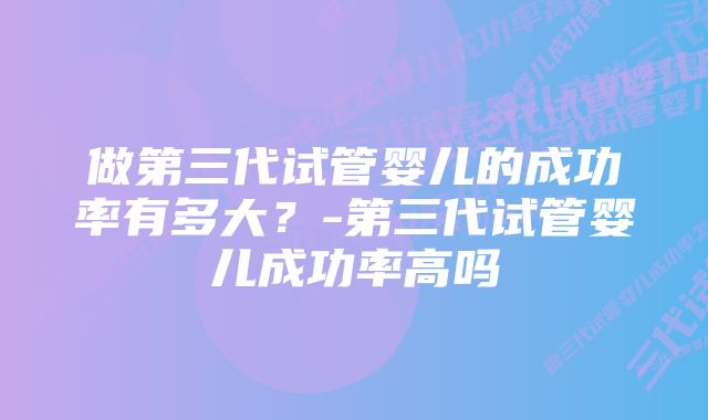 做第三代试管婴儿的成功率有多大？-第三代试管婴儿成功率高吗