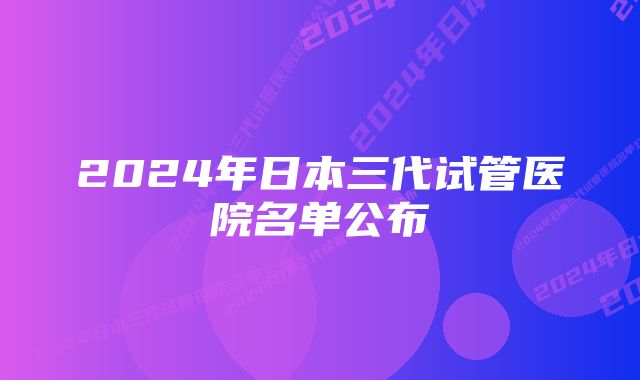 2024年日本三代试管医院名单公布