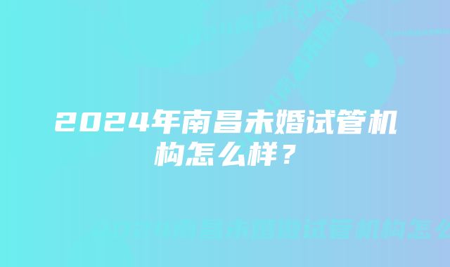 2024年南昌未婚试管机构怎么样？