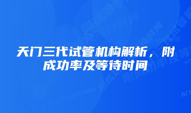 天门三代试管机构解析，附成功率及等待时间