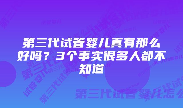 第三代试管婴儿真有那么好吗？3个事实很多人都不知道