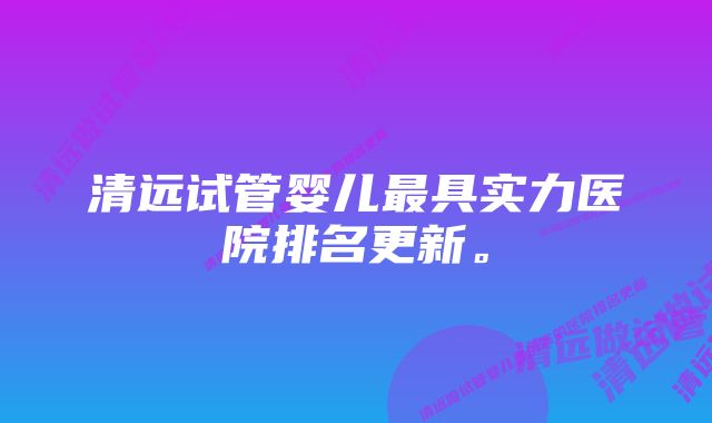 清远试管婴儿最具实力医院排名更新。