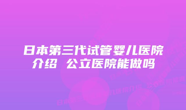 日本第三代试管婴儿医院介绍 公立医院能做吗