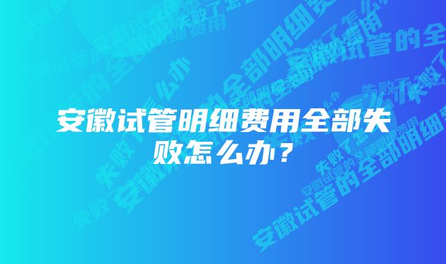 安徽试管明细费用全部失败怎么办？