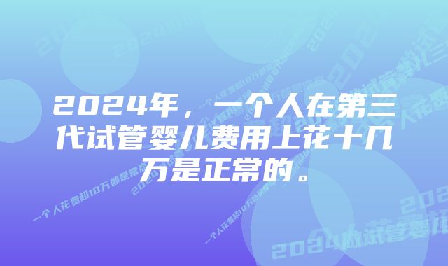 2024年，一个人在第三代试管婴儿费用上花十几万是正常的。