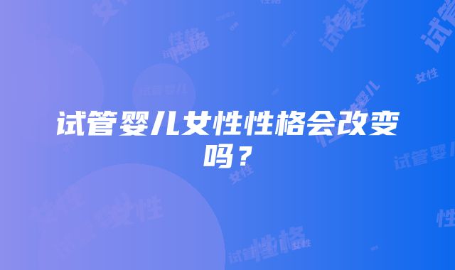 试管婴儿女性性格会改变吗？