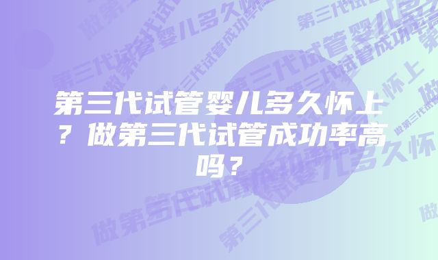 第三代试管婴儿多久怀上？做第三代试管成功率高吗？