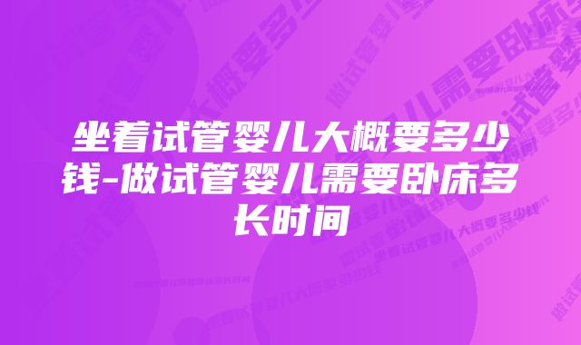 坐着试管婴儿大概要多少钱-做试管婴儿需要卧床多长时间