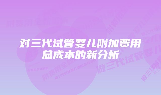 对三代试管婴儿附加费用总成本的新分析